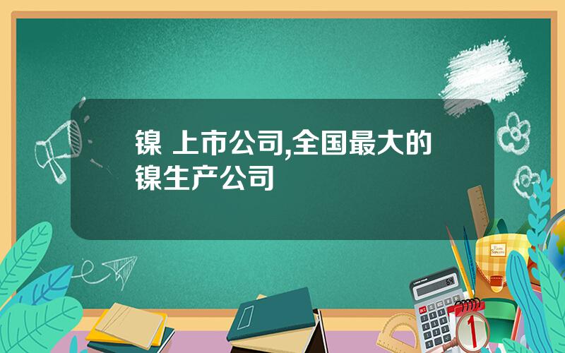 镍 上市公司,全国最大的镍生产公司